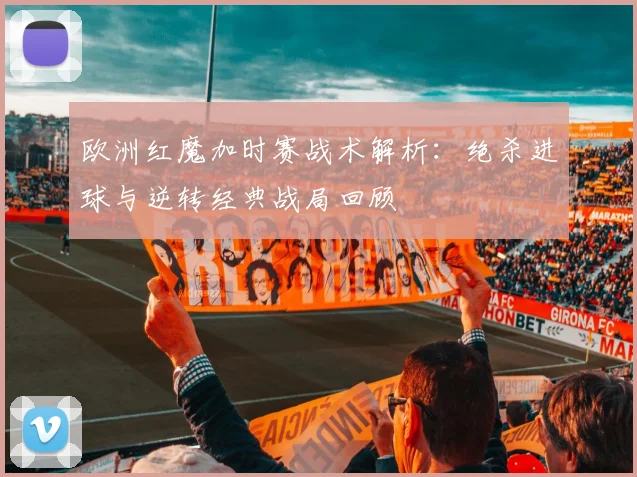 欧洲红魔加时赛战术解析：绝杀进球与逆转经典战局回顾