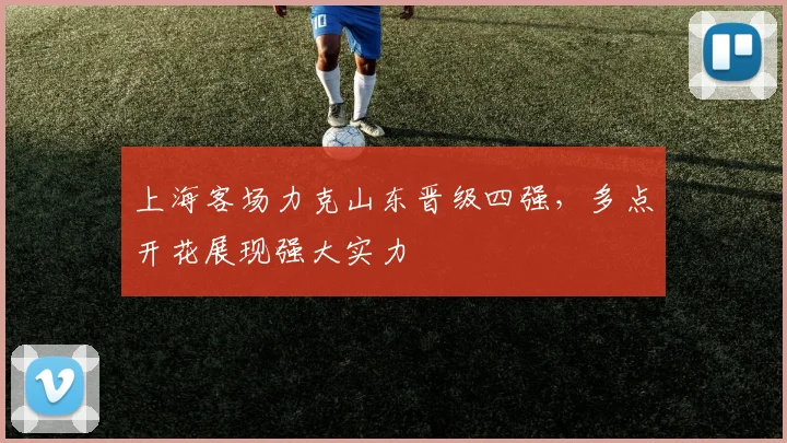 上海客场力克山东晋级四强，多点开花展现强大实力