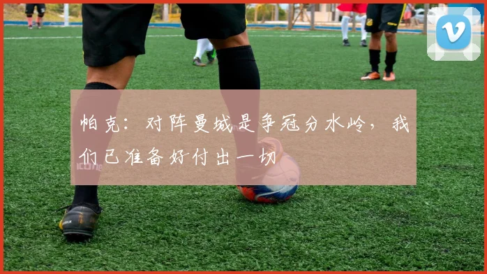 帕克：对阵曼城是争冠分水岭，我们已准备好付出一切
