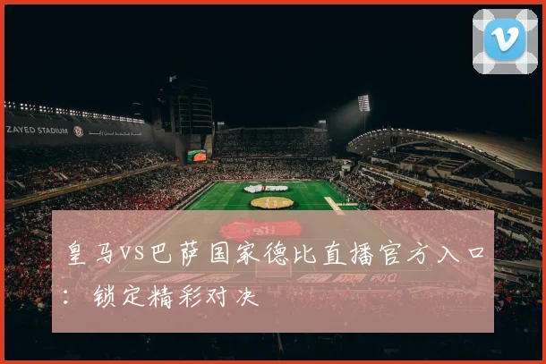 皇马vs巴萨国家德比直播官方入口：锁定精彩对决