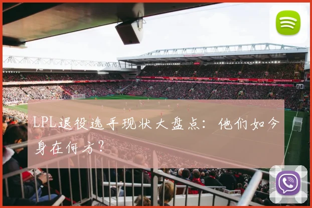 LPL退役选手现状大盘点：他们如今身在何方？