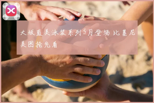 大坂直美泳装系列5月登场 比基尼美图抢先看