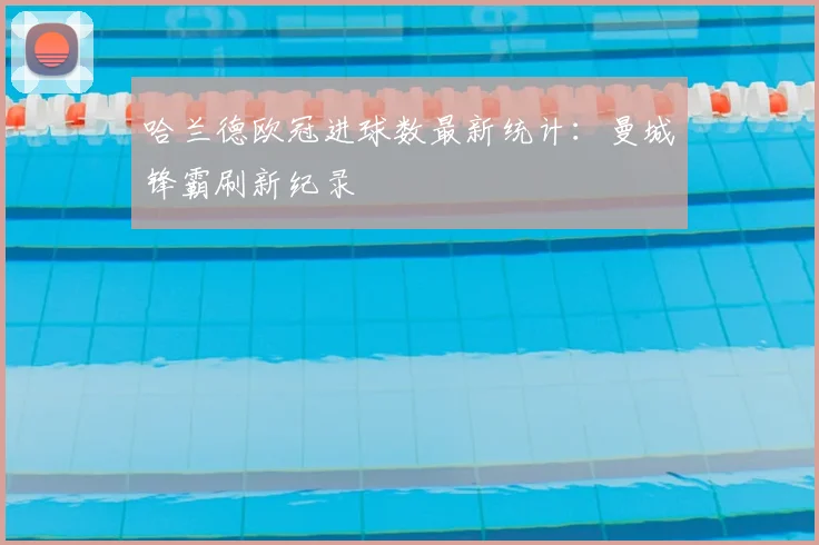 哈兰德欧冠进球数最新统计：曼城锋霸刷新纪录