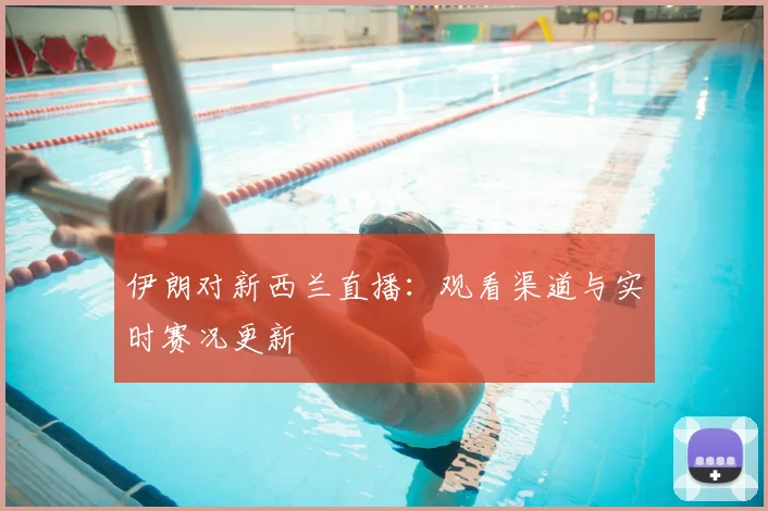 伊朗对新西兰直播：观看渠道与实时赛况更新