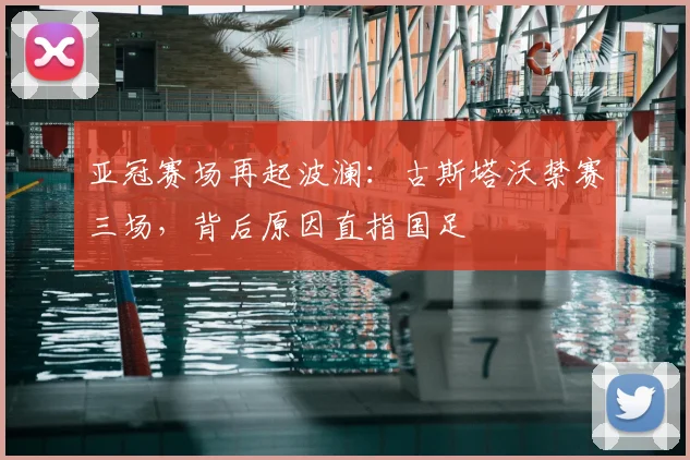 亚冠赛场再起波澜：古斯塔沃禁赛三场，背后原因直指国足