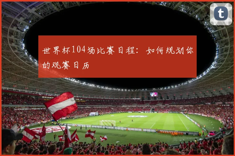 世界杯104场比赛日程：如何规划你的观赛日历