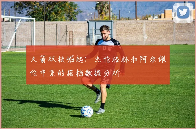 火箭双核崛起：杰伦格林和阿尔佩伦申京的搭档数据分析