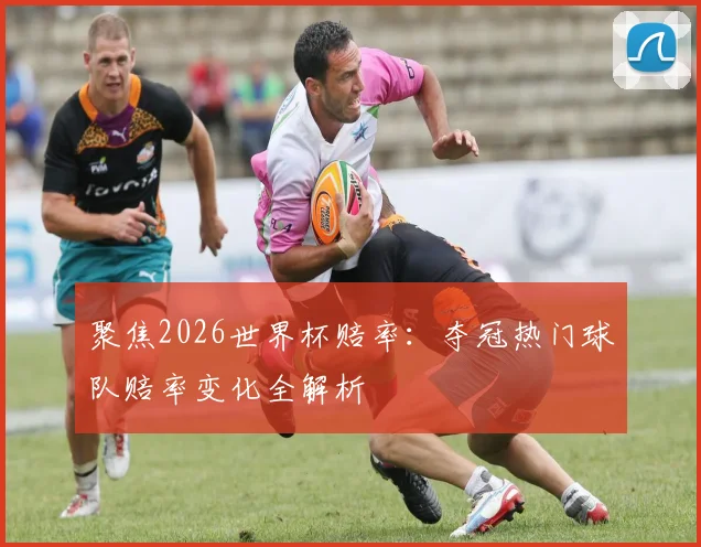 聚焦2026世界杯赔率：夺冠热门球队赔率变化全解析