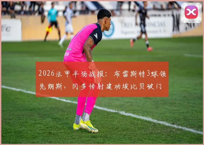 2026法甲半场战报：布雷斯特3球领先朗斯，冈多传射建功埃比贝破门，附全场数据解析