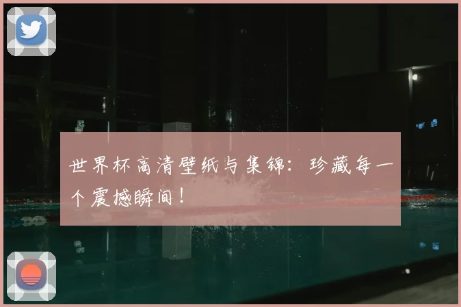 世界杯高清壁纸与集锦：珍藏每一个震撼瞬间！