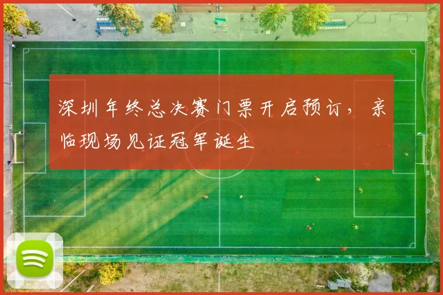 深圳年终总决赛门票开启预订，亲临现场见证冠军诞生