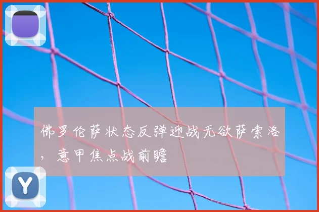 佛罗伦萨状态反弹迎战无欲萨索洛，意甲焦点战前瞻