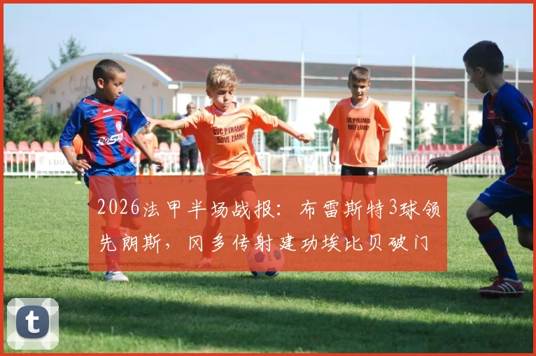 2026法甲半场战报：布雷斯特3球领先朗斯，冈多传射建功埃比贝破门，附全场数据解析