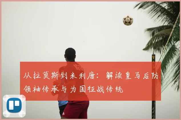 从拉莫斯到米利唐：解读皇马后防领袖传承与为国征战传统