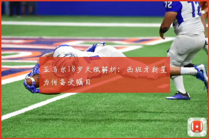 亚马尔18岁天赋解析：西班牙新星为何备受瞩目