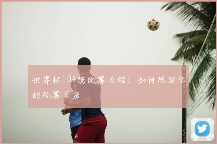世界杯104场比赛日程：如何规划你的观赛日历