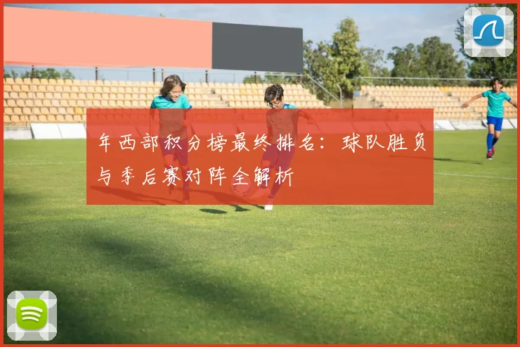 年西部积分榜最终排名：球队胜负与季后赛对阵全解析