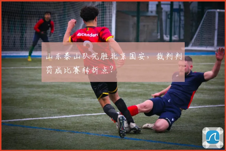 山东泰山队完胜北京国安，裁判判罚成比赛转折点？
