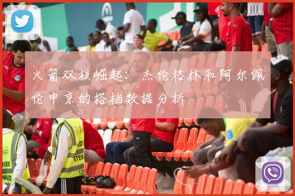 火箭双核崛起：杰伦格林和阿尔佩伦申京的搭档数据分析