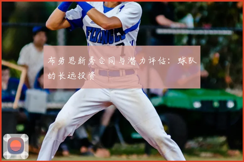 布劳恩新秀合同与潜力评估：球队的长远投资