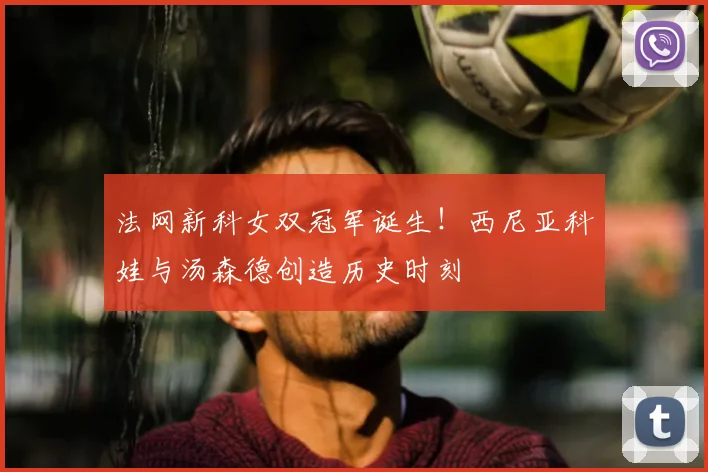 法网新科女双冠军诞生！西尼亚科娃与汤森德创造历史时刻