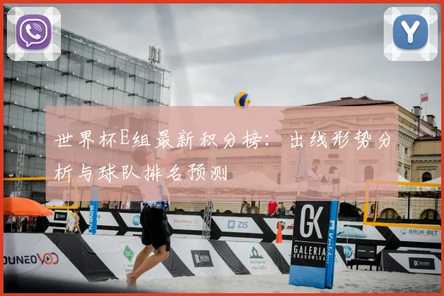 世界杯E组最新积分榜：出线形势分析与球队排名预测