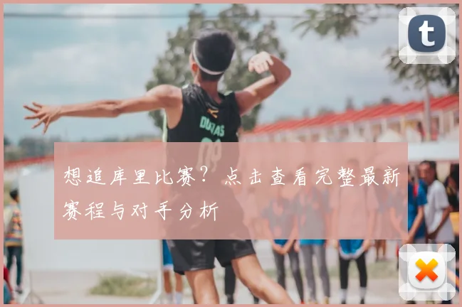 想追库里比赛？点击查看完整最新赛程与对手分析