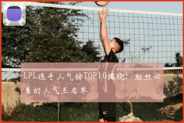 LPL选手人气榜TOP10揭晓：粉丝必看的人气王名单