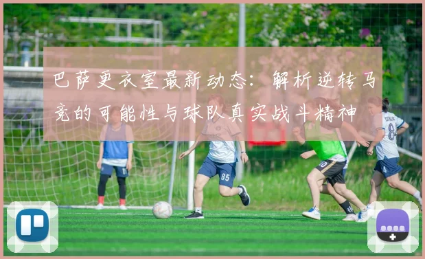 巴萨更衣室最新动态：解析逆转马竞的可能性与球队真实战斗精神