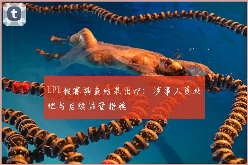 LPL假赛调查结果出炉：涉事人员处理与后续监管措施