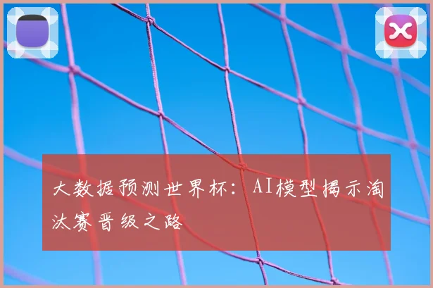 大数据预测世界杯：AI模型揭示淘汰赛晋级之路