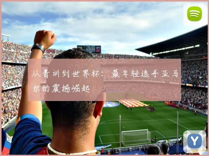 从青训到世界杯:最年轻选手亚马尔的震撼崛起