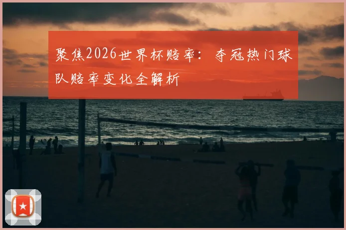 聚焦2026世界杯赔率：夺冠热门球队赔率变化全解析